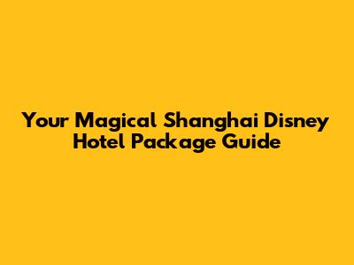 Your Magical Shanghai Disney Hotel Package Guide