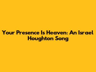 Your Presence Is Heaven: An Israel Houghton Song