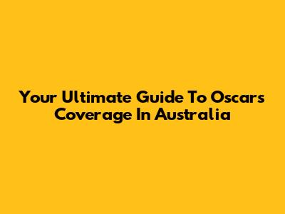 Your Ultimate Guide To Oscars Coverage In Australia
