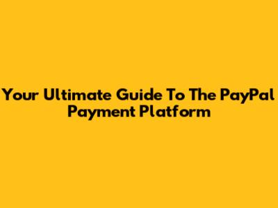 Your Ultimate Guide To The PayPal Payment Platform