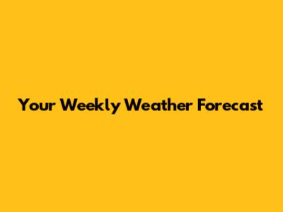 Your Weekly Weather Forecast