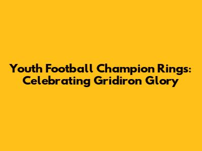 Youth Football Champion Rings: Celebrating Gridiron Glory