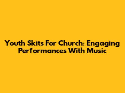 Youth Skits For Church: Engaging Performances With Music