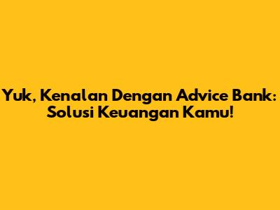 Yuk, Kenalan Dengan Advice Bank: Solusi Keuangan Kamu!