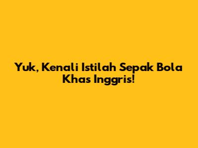 Yuk, Kenali Istilah Sepak Bola Khas Inggris!