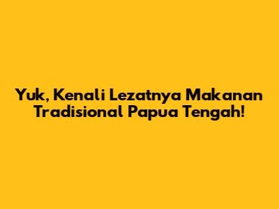 Yuk, Kenali Lezatnya Makanan Tradisional Papua Tengah!