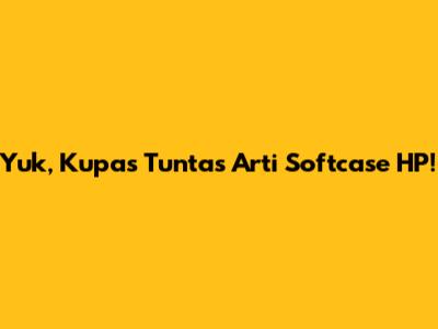 Yuk, Kupas Tuntas Arti Softcase HP!