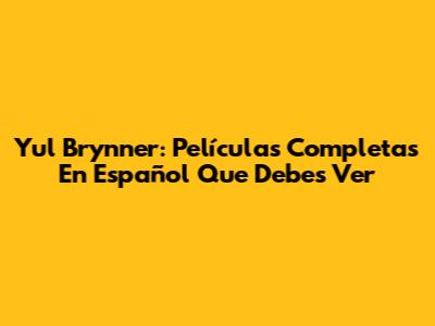 Yul Brynner: Películas Completas En Español Que Debes Ver