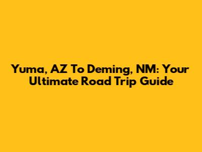 Yuma, AZ To Deming, NM: Your Ultimate Road Trip Guide