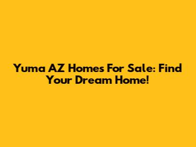 Yuma AZ Homes For Sale: Find Your Dream Home!