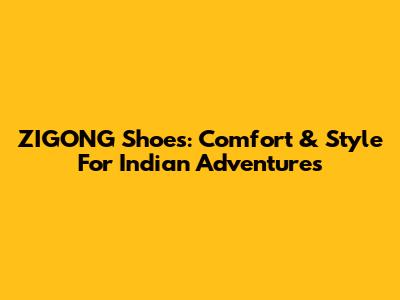 ZIGONG Shoes: Comfort & Style For Indian Adventures