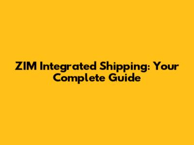ZIM Integrated Shipping: Your Complete Guide