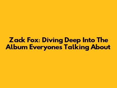 Zack Fox: Diving Deep Into The Album Everyone's Talking About