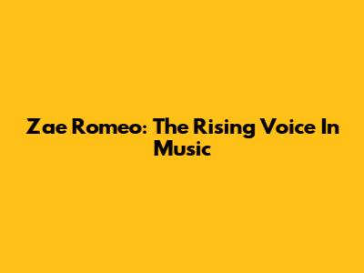 Zae Romeo: The Rising Voice In Music