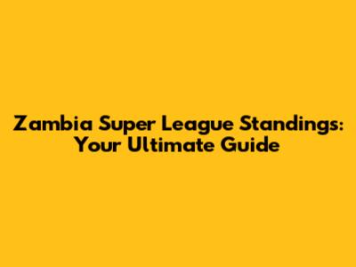 Zambia Super League Standings: Your Ultimate Guide