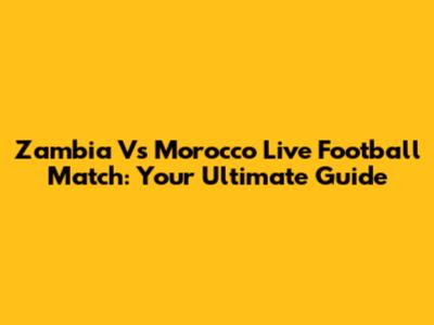 Zambia Vs Morocco Live Football Match: Your Ultimate Guide