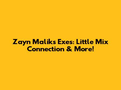 Zayn Malik's Exes: Little Mix Connection & More!