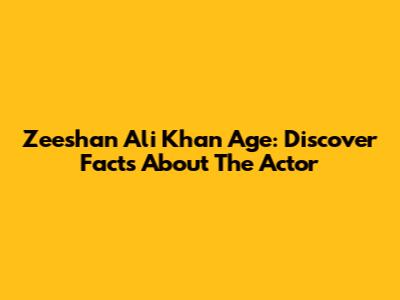 Zeeshan Ali Khan Age: Discover Facts About The Actor