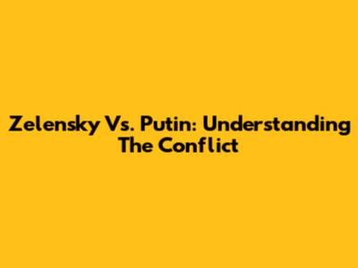 Zelensky Vs. Putin: Understanding The Conflict
