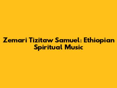 Zemari Tizitaw Samuel: Ethiopian Spiritual Music