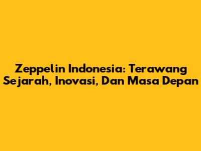 Zeppelin Indonesia: Terawang Sejarah, Inovasi, Dan Masa Depan