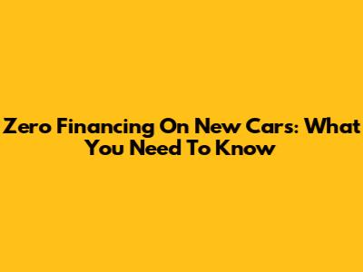 Zero Financing On New Cars: What You Need To Know
