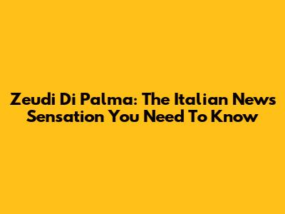Zeudi Di Palma: The Italian News Sensation You Need To Know