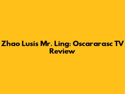 Zhao Lusi's 'Mr. Ling': Oscararasc TV Review