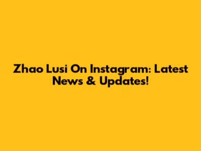 Zhao Lusi On Instagram: Latest News & Updates!