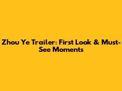 Zhou Ye Trailer: First Look & Must-See Moments