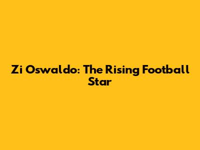 Zi Oswaldo: The Rising Football Star