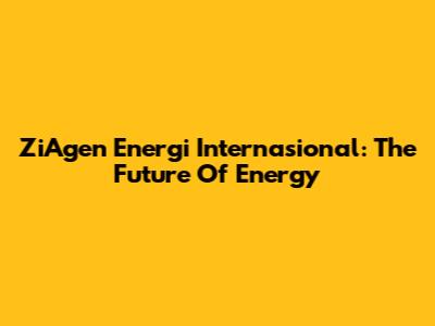 ZiAgen Energi Internasional: The Future Of Energy