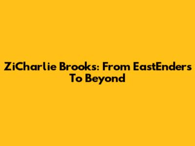ZiCharlie Brooks: From EastEnders To Beyond