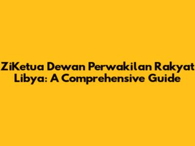 ZiKetua Dewan Perwakilan Rakyat Libya: A Comprehensive Guide