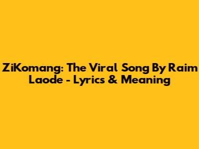 ZiKomang: The Viral Song By Raim Laode - Lyrics & Meaning