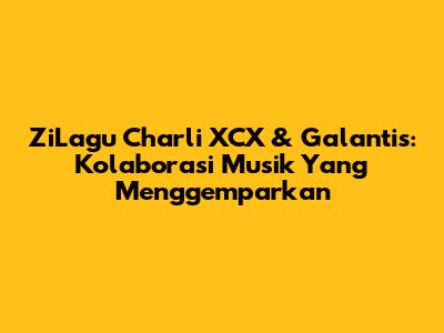 ZiLagu Charli XCX & Galantis: Kolaborasi Musik Yang Menggemparkan