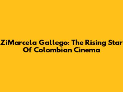 ZiMarcela Gallego: The Rising Star Of Colombian Cinema