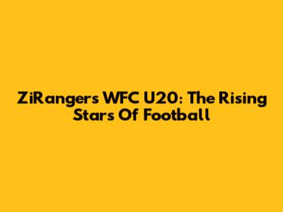 ZiRangers WFC U20: The Rising Stars Of Football