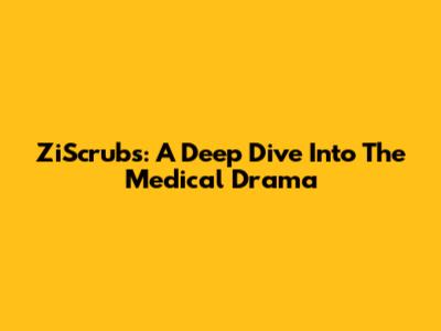 ZiScrubs: A Deep Dive Into The Medical Drama