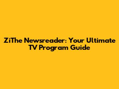ZiThe Newsreader: Your Ultimate TV Program Guide