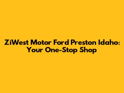 ZiWest Motor Ford Preston Idaho: Your One-Stop Shop