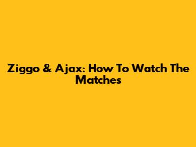 Ziggo & Ajax: How To Watch The Matches
