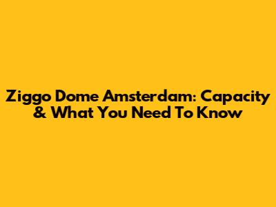 Ziggo Dome Amsterdam: Capacity & What You Need To Know