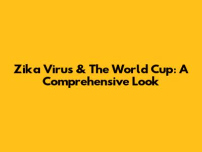 Zika Virus & The World Cup: A Comprehensive Look