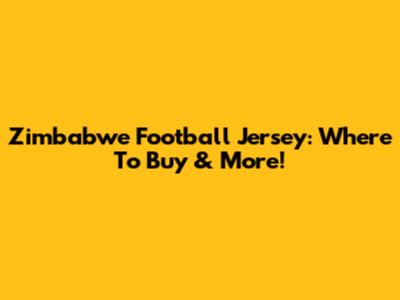 Zimbabwe Football Jersey: Where To Buy & More!