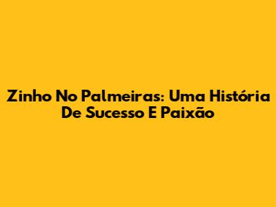 Zinho No Palmeiras: Uma História De Sucesso E Paixão