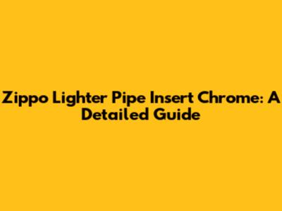 Zippo Lighter Pipe Insert Chrome: A Detailed Guide