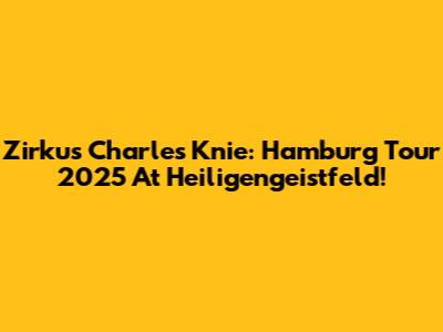 Zirkus Charles Knie: Hamburg Tour 2025 At Heiligengeistfeld!