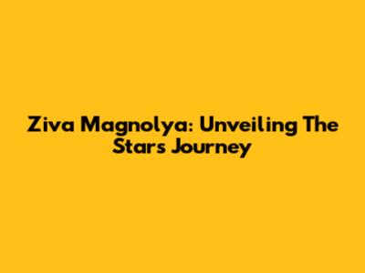 Ziva Magnolya: Unveiling The Star's Journey
