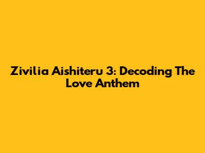 Zivilia Aishiteru 3: Decoding The Love Anthem